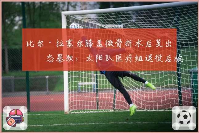 比尔·拉塞尔膝盖微骨折术后复出状态暴跌，太阳队医疗组退役后被旧将炮轰