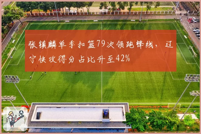 张镇麟单季扣篮79次领跑锋线,辽宁快攻得分占比升至42%