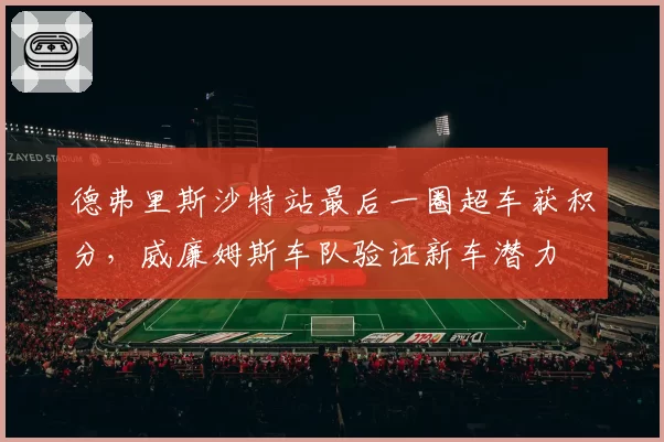 德弗里斯沙特站最后一圈超车获积分，威廉姆斯车队验证新车潜力