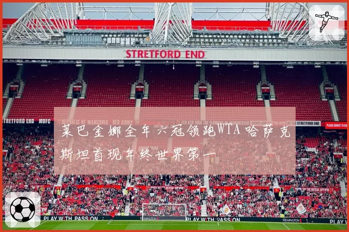 莱巴金娜全年六冠领跑WTA 哈萨克斯坦首现年终世界第一