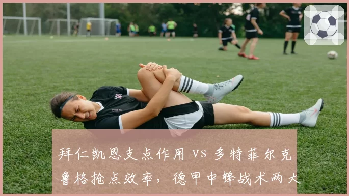 拜仁凯恩支点作用 vs 多特菲尔克鲁格抢点效率,德甲中锋战术两大流派