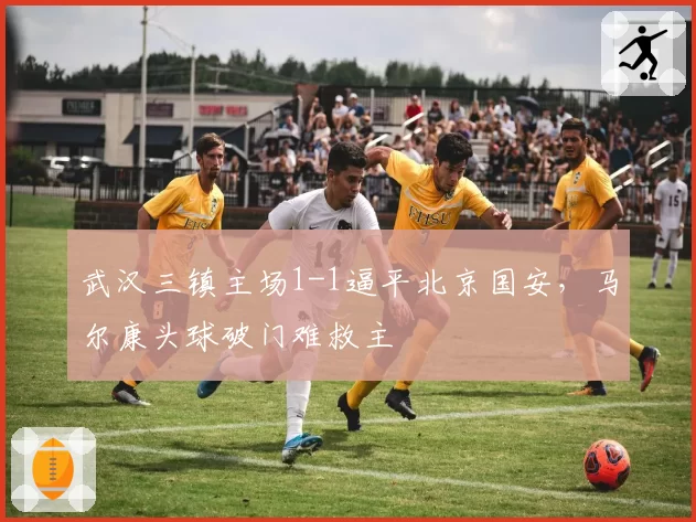 武汉三镇主场1-1逼平北京国安，马尔康头球破门难救主