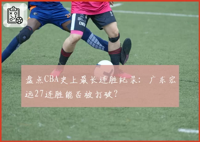 盘点CBA史上最长连胜纪录：广东宏远27连胜能否被打破？