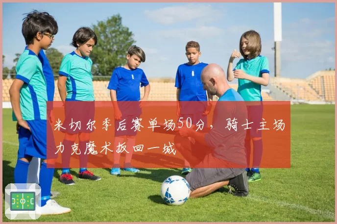 米切尔季后赛单场50分,骑士主场力克魔术扳回一城