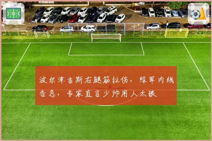 波尔津吉斯右腿筋拉伤，绿军内线告急，专家直言少帅用人太狠