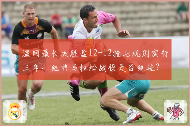 温网最长决胜盘12-12抢七规则实行三年，经典马拉松战役是否绝迹？