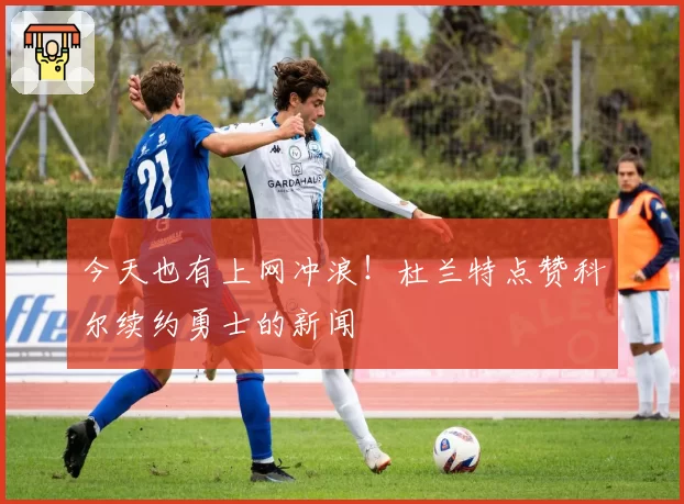 今天也有上网冲浪！杜兰特点赞科尔续约勇士的新闻
