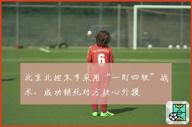 北京北控末节采用“一盯四联”战术，成功锁死对方核心外援