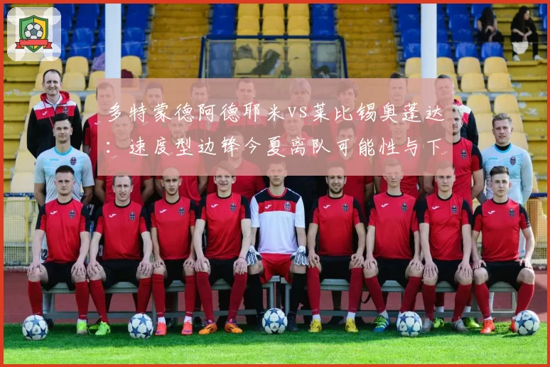 多特蒙德阿德耶米vs莱比锡奥蓬达：速度型边锋今夏离队可能性与下家对比