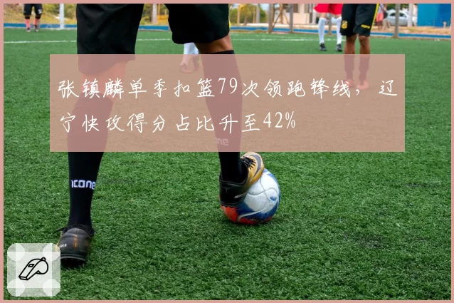 张镇麟单季扣篮79次领跑锋线，辽宁快攻得分占比升至42%