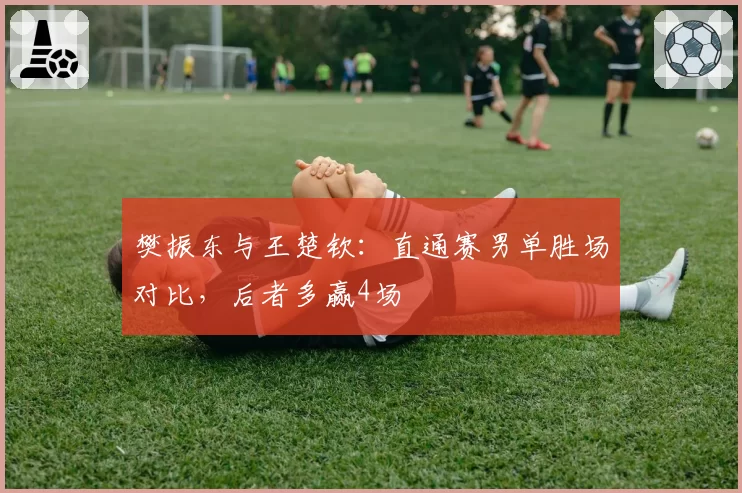 樊振东与王楚钦：直通赛男单胜场对比，后者多赢4场