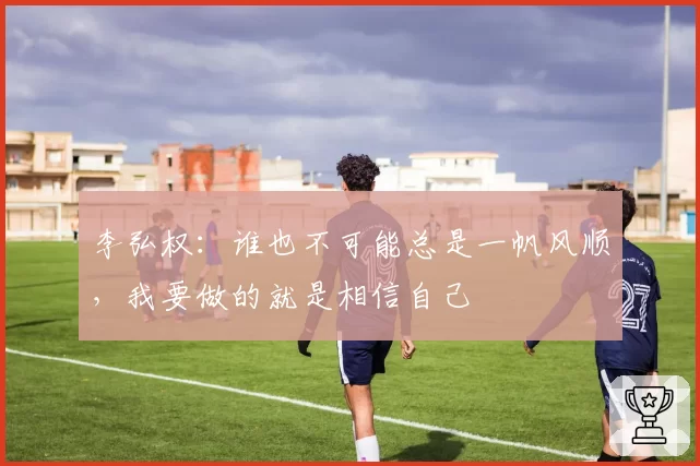 李弘权：谁也不可能总是一帆风顺，我要做的就是相信自己