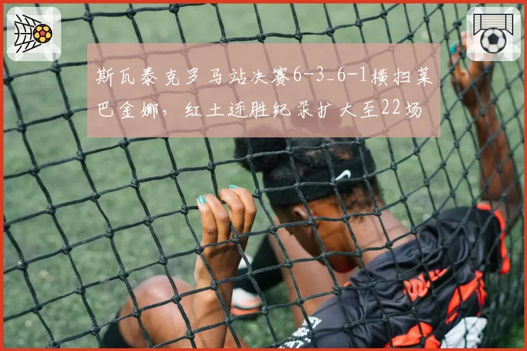 斯瓦泰克罗马站决赛6-3_6-1横扫莱巴金娜,红土连胜纪录扩大至22场