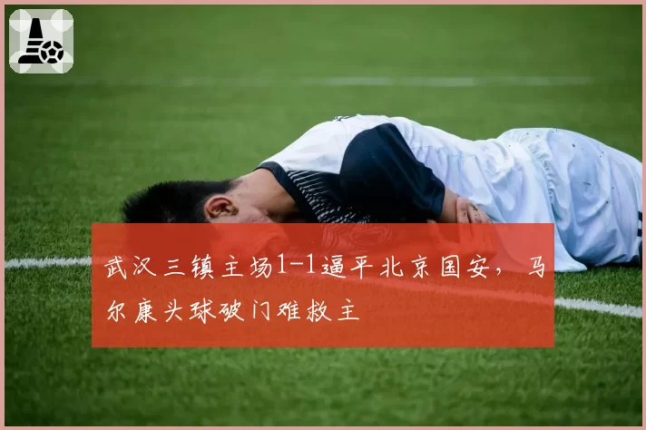 武汉三镇主场1-1逼平北京国安，马尔康头球破门难救主