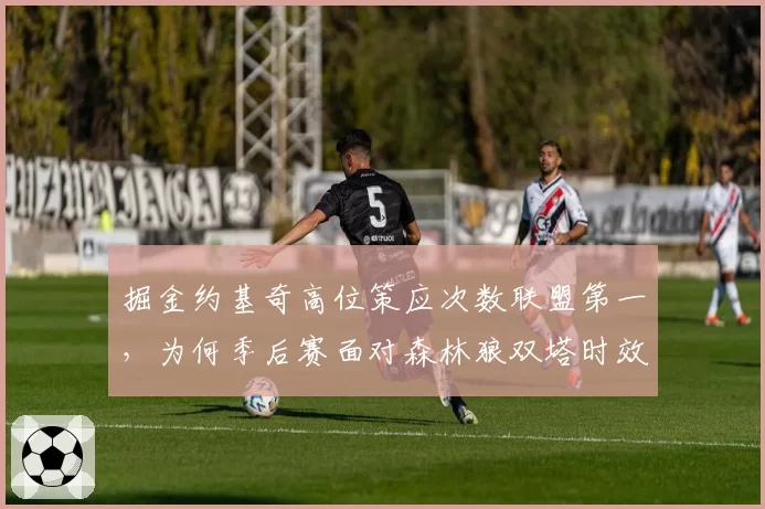 掘金约基奇高位策应次数联盟第一，为何季后赛面对森林狼双塔时效率骤降三成？