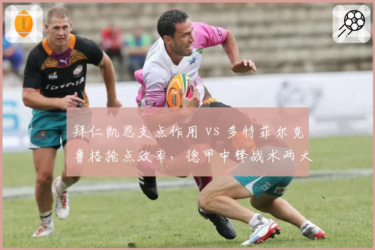 拜仁凯恩支点作用 vs 多特菲尔克鲁格抢点效率,德甲中锋战术两大流派