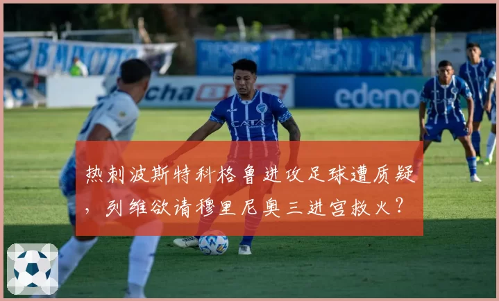 热刺波斯特科格鲁进攻足球遭质疑,列维欲请穆里尼奥三进宫救火?