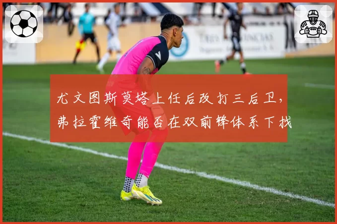 尤文图斯莫塔上任后改打三后卫，弗拉霍维奇能否在双前锋体系下找回进球？