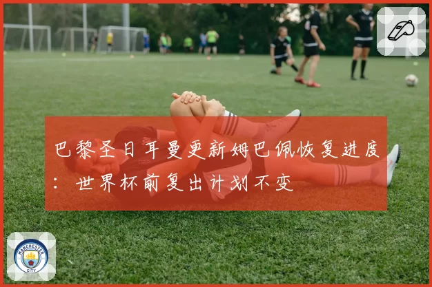 巴黎圣日耳曼更新姆巴佩恢复进度：世界杯前复出计划不变