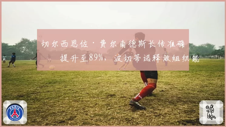 切尔西恩佐·费尔南德斯长传准确率提升至89%,波切蒂诺释放组织能力