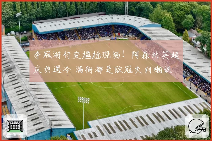 夺冠游行变尴尬现场！阿森纳英超庆典遇冷 满街都是欧冠失利嘲讽