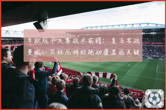 年欧冠半决赛战术前瞻：皇马客战曼城，贝林厄姆的跑动覆盖成关键胜负手