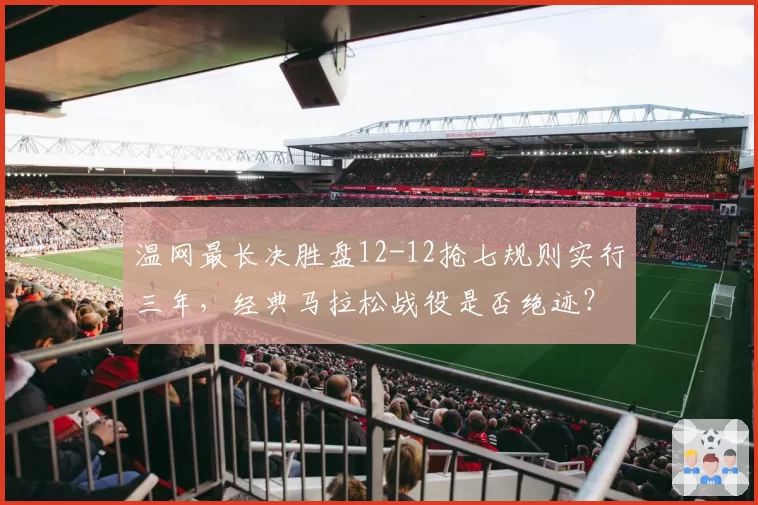 温网最长决胜盘12-12抢七规则实行三年，经典马拉松战役是否绝迹？