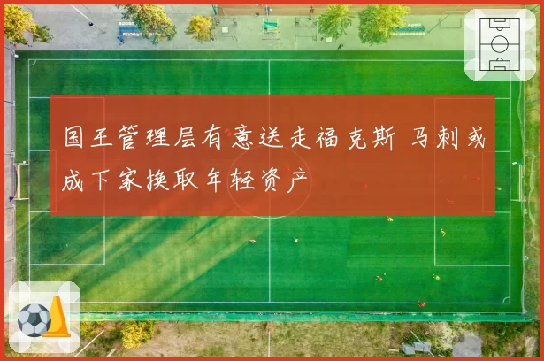 国王管理层有意送走福克斯 马刺或成下家换取年轻资产