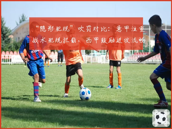 “隐形犯规”吹罚对比：意甲注重战术犯规拦截，西甲鼓励进攻流畅性