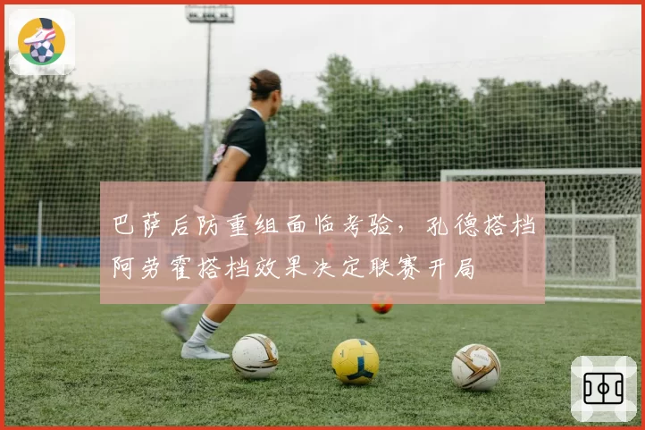 巴萨后防重组面临考验，孔德搭档阿劳霍搭档效果决定联赛开局