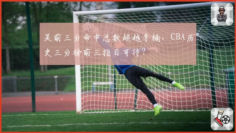 吴前三分命中总数超越李楠，CBA历史三分榜前三指日可待？